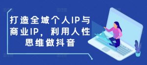 打造全域个人IP与商业IP,利用人性思维做抖音-宝藏屋创业网