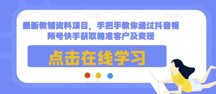 最新教辅资料项目，手把手教你通过抖音视频号快手获取精准客户及变现-宝藏屋创业网