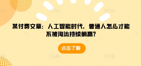 某付费文章：人工智能时代，普通人怎么才能不被淘汰持续躺赢?-宝藏屋创业网