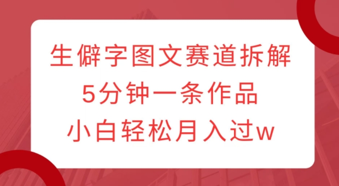 生僻字图文赛道拆解，5分钟一条作品，小白轻松月入过w-宝藏屋创业网