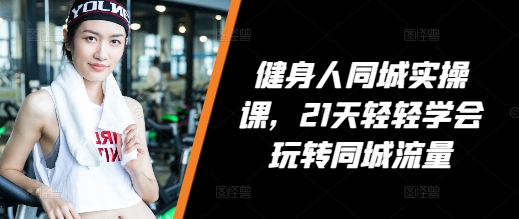 健身人同城实操课，21天轻轻学会玩转同城流量-宝藏屋创业网