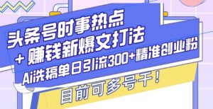 头条号时事热点+赚钱新爆文打法,Ai洗稿单日引流300+精准创业粉,目前可多号干【揭秘】-宝藏屋创业网