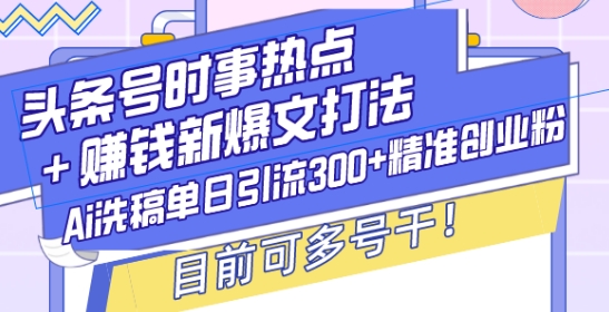 头条号时事热点+赚钱新爆文打法，Ai洗稿单日引流300+精准创业粉，目前可多号干【揭秘】-宝藏屋创业网