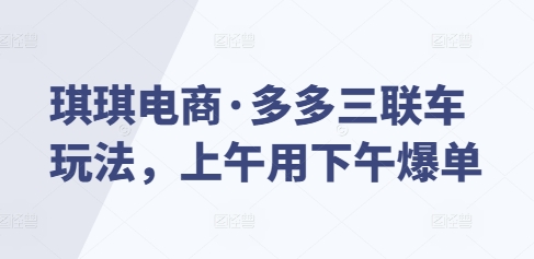 琪琪电商·多多三联车玩法，上午用下午爆单-宝藏屋创业网