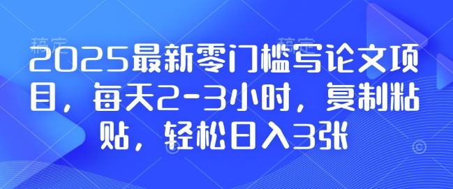 2025最新零门槛写论文项目，每天2-3小时，复制粘贴，轻松日入3张，附详细资料教程【揭秘】-宝藏屋创业网