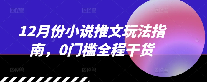 12月份小说推文玩法指南，0门槛全程干货-宝藏屋创业网