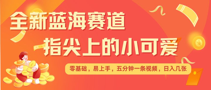 最新蓝海赛道，指尖上的小可爱，几分钟一条治愈系视频，日入几张，矩阵操作收益翻倍-宝藏屋创业网