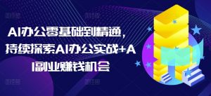 AI办公零基础到精通,持续探索AI办公实战+AI副业赚钱机会-宝藏屋创业网