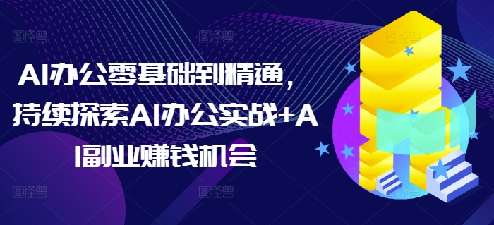 AI办公零基础到精通，持续探索AI办公实战+AI副业赚钱机会-宝藏屋创业网
