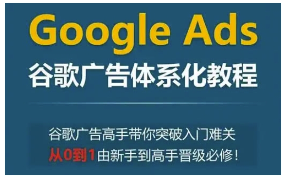Google Ads谷歌广告体系化教程，谷歌广告高手带你突破入门难关，从0到1由新手到高手晋级必修-宝藏屋创业网