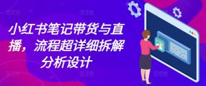 小红书笔记带货与直播,流程超详细拆解分析设计-宝藏屋创业网