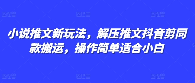 小说推文新玩法，解压推文抖音剪同款搬运，操作简单适合小白-宝藏屋创业网
