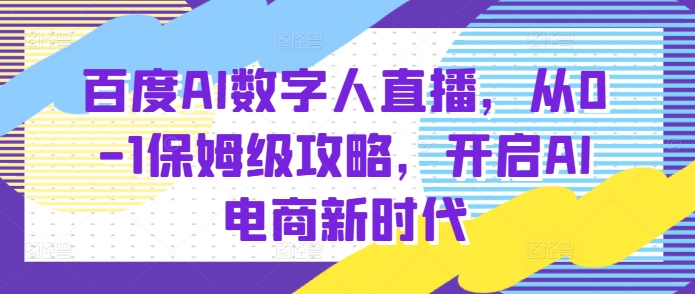 百度AI数字人直播带货，从0-1保姆级攻略，开启AI电商新时代-宝藏屋创业网