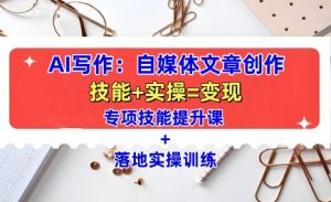 AI写作:自媒体文章创作全方位教学课,技能提升+实操训练-宝藏屋创业网