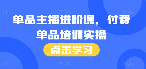 单品主播进阶课，付费单品培训实操，46节完整+话术本-宝藏屋创业网
