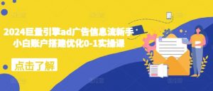 2024巨量引擎ad广告信息流新手小白账户搭建优化0-1实操课-宝藏屋创业网