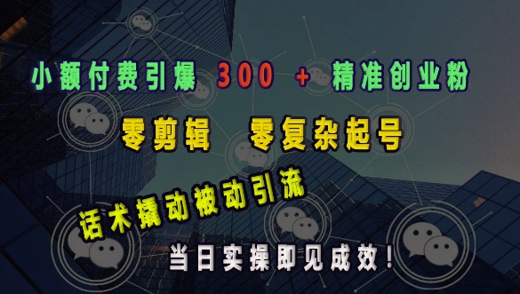 小额付费引爆 300 + 精准创业粉，零剪辑、零复杂起号，话术撬动被动引流，当日实操即见成效-宝藏屋创业网