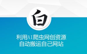 利用AI爬虫网创资源网自动搬运自己网站-宝藏屋创业网