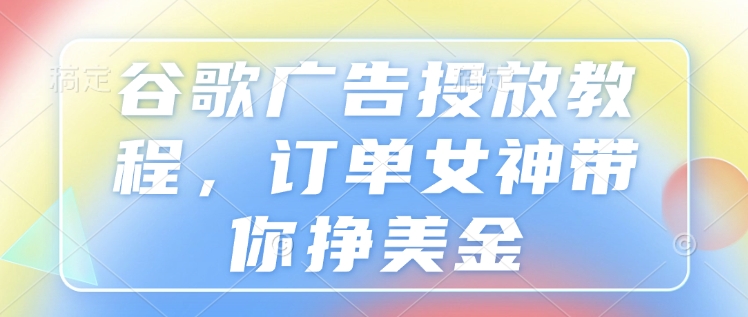 谷歌广告投放教程，订单女神带你挣美金-宝藏屋创业网