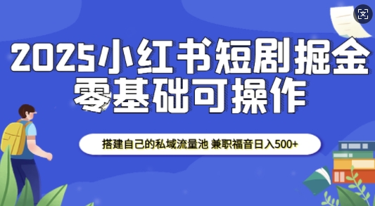 2025小红书短剧掘金,搭建自己的私域流量池,兼职福音日入5张-宝藏屋创业网