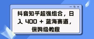 抖音知乎超强组合,日入4张, 蓝海赛道,保姆级教程-宝藏屋创业网
