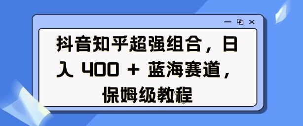 抖音知乎超强组合，日入4张， 蓝海赛道，保姆级教程-宝藏屋创业网