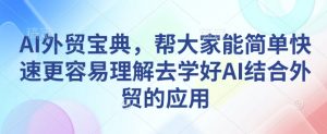 AI外贸宝典,帮大家能简单快速更容易理解去学好AI结合外贸的应用-宝藏屋创业网