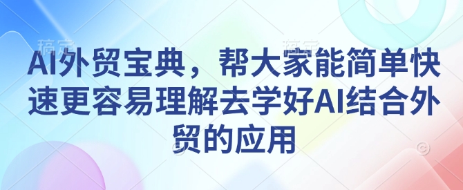 AI外贸宝典，帮大家能简单快速更容易理解去学好AI结合外贸的应用-宝藏屋创业网