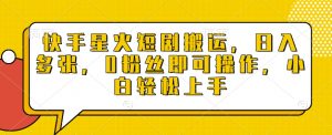 快手星火短剧搬运,日入多张,0粉丝即可操作,小白轻松上手【揭秘】-宝藏屋创业网