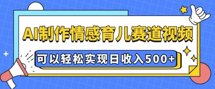 AI 制作情感育儿赛道视频，可以轻松实现日收入5张【揭秘】-宝藏屋创业网