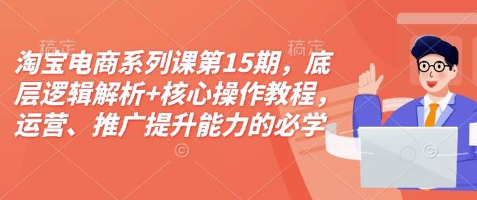 淘宝电商系列课第15期，底层逻辑解析+核心操作教程，运营、推广提升能力的必学课程+配套资料-宝藏屋创业网