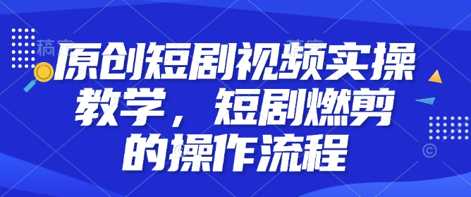 原创短剧视频实操教学,短剧燃剪的操作流程-宝藏屋创业网