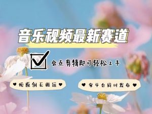 音乐视频赛道最新玩法,纯原创不违规,可所有平台同时发布,会点剪辑即可轻松拿捏-宝藏屋创业网