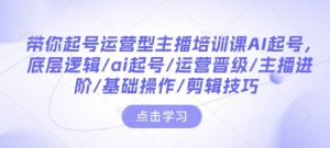带你起号运营型主播培训课AI起号,底层逻辑/ai起号/运营晋级/主播进阶/基础操作/剪辑技巧-宝藏屋创业网