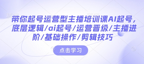 带你起号运营型主播培训课AI起号，底层逻辑/ai起号/运营晋级/主播进阶/基础操作/剪辑技巧-宝藏屋创业网