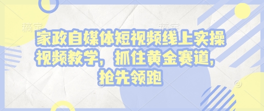 家政自媒体短视频线上实操视频教学，抓住黄金赛道，抢先领跑!-宝藏屋创业网