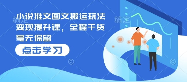 小说推文图文搬运玩法变现提升课，全程干货毫无保留-宝藏屋创业网