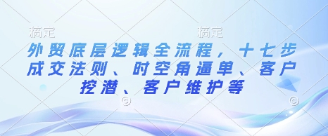 外贸底层逻辑全流程，十七步成交法则、时空角逼单、客户挖潜、客户维护等-宝藏屋创业网