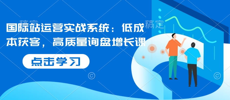 国际站运营实战系统：低成本获客，高质量询盘增长课-宝藏屋创业网