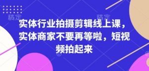 实体行业拍摄剪辑线上课,实体商家不要再等啦,短视频拍起来-宝藏屋创业网