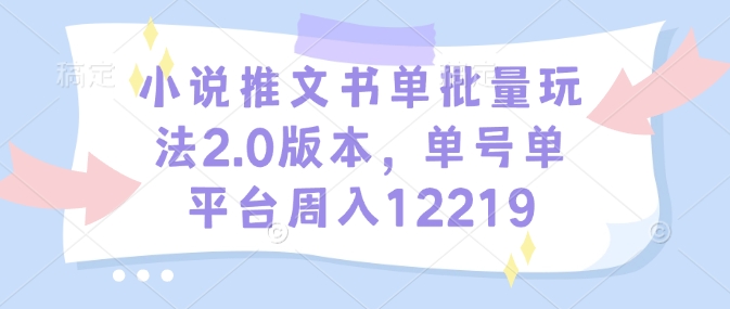 小说推文书单批量玩法2.0版本，单号单平台周入12219-宝藏屋创业网