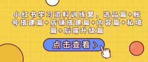 小红书学习资料训练营,选品篇+账号搭建篇+店铺搭建篇+内容篇+私域篇+后端升级篇-宝藏屋创业网