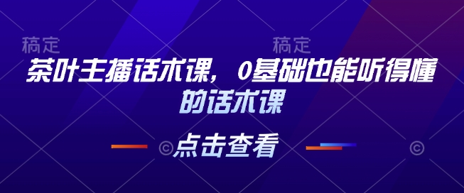 茶叶主播话术课，0基础也能听得懂的话术课-宝藏屋创业网