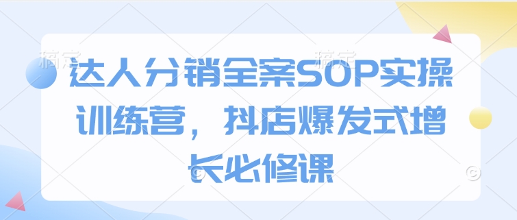 达人分销全案SOP实操训练营，抖店爆发式增长必修课-宝藏屋创业网