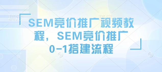 SEM竞价推广视频教程，SEM竞价推广0-1搭建流程-宝藏屋创业网