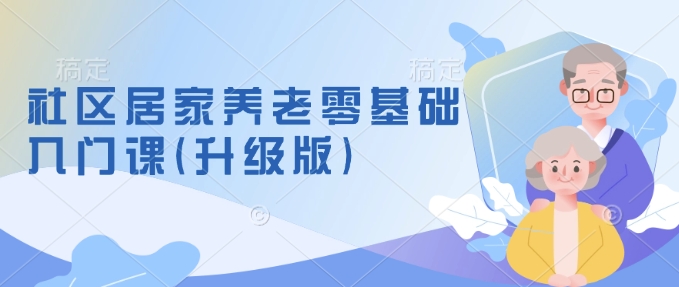 社区居家养老零基础入门课(升级版)了解新手做养老的可行模式,掌握养老项目的筹备方法-宝藏屋创业网