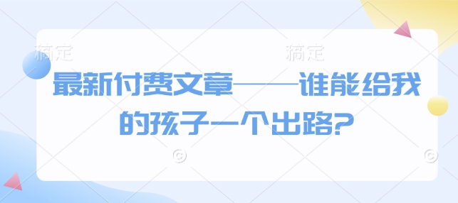 最新付费文章——谁能给我的孩子一个出路?-宝藏屋创业网