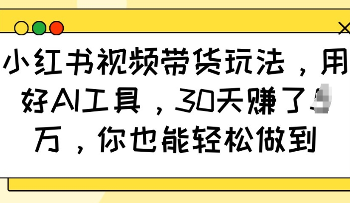 小红书视频带货玩法，用好AI工具，30天收益过W，你也能轻松做到-宝藏屋创业网