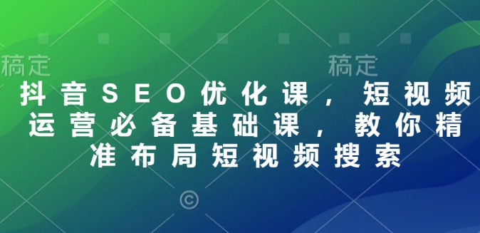 抖音SEO优化课，短视频运营必备基础课，教你精准布局短视频搜索-宝藏屋创业网