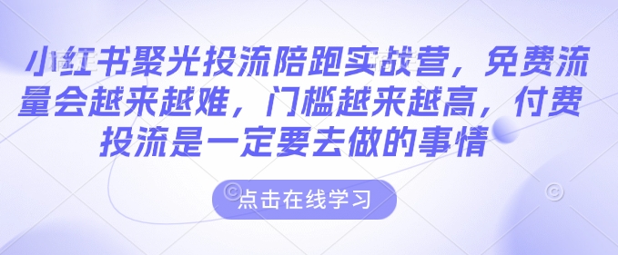 小红书聚光投流陪跑实战营,免费流量会越来越难,门槛越来越高,付费投流是一定要去做的事情-宝藏屋创业网